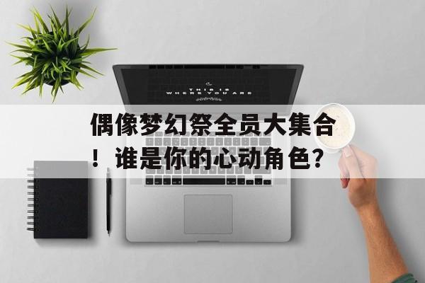 偶像梦幻祭全员大集合！谁是你的心动角色？