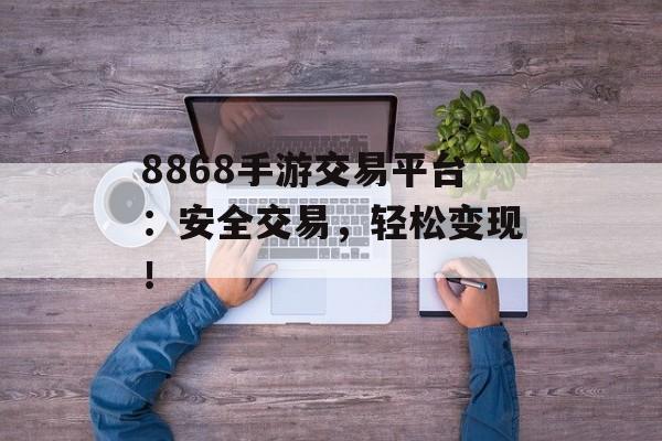 8868手游交易平台：安全交易，轻松变现！