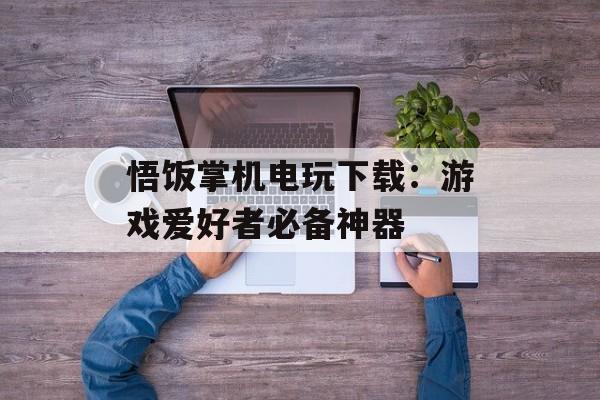 悟饭掌机电玩下载：游戏爱好者必备神器