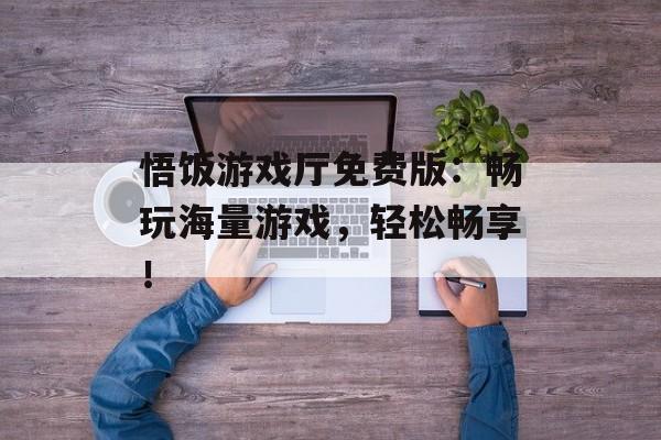 悟饭游戏厅免费版：畅玩海量游戏，轻松畅享！