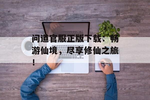 问道官服正版下载：畅游仙境，尽享修仙之旅！