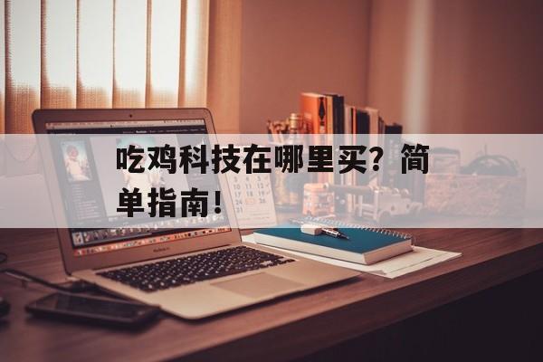 吃鸡科技在哪里买？简单指南！