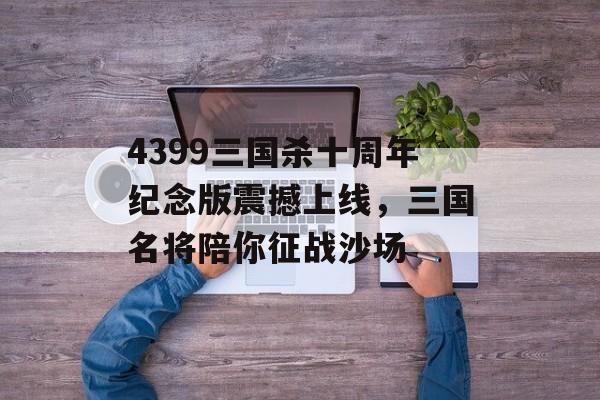 4399三国杀十周年纪念版震撼上线，三国名将陪你征战沙场