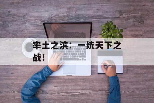 率土之滨：一统天下之战！