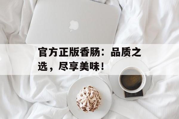 官方正版香肠：品质之选，尽享美味！