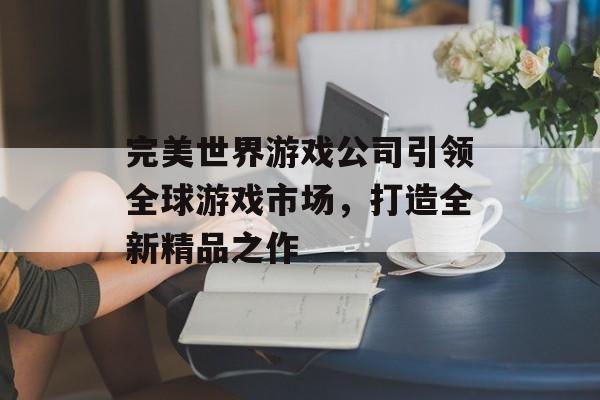 完美世界游戏公司引领全球游戏市场，打造全新精品之作