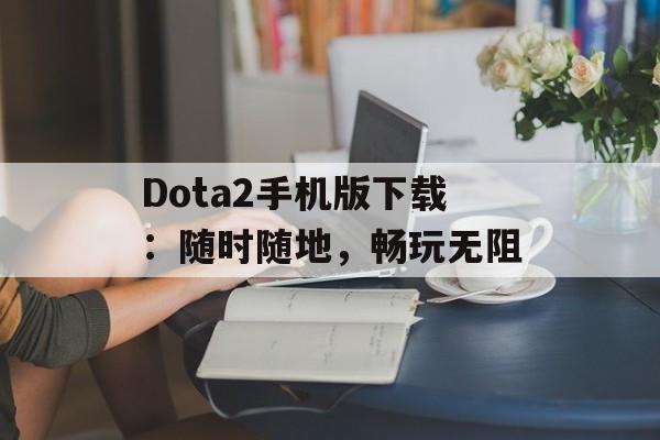 Dota2手机版下载：随时随地，畅玩无阻