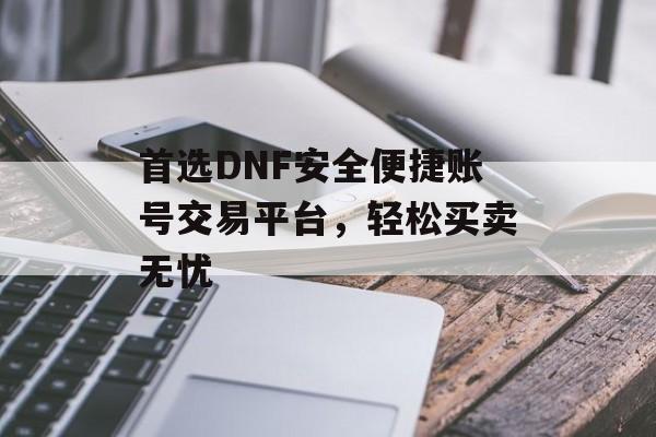 首选DNF安全便捷账号交易平台，轻松买卖无忧