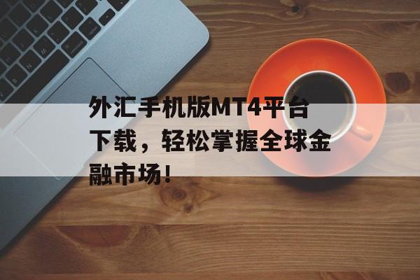 外汇手机版MT4平台下载，轻松掌握全球金融市场！