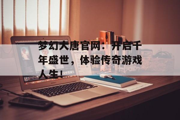 梦幻大唐官网：开启千年盛世，体验传奇游戏人生！