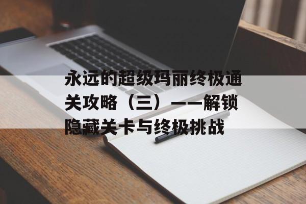 永远的超级玛丽终极通关攻略(三)——解锁隐藏关卡与终极挑战
