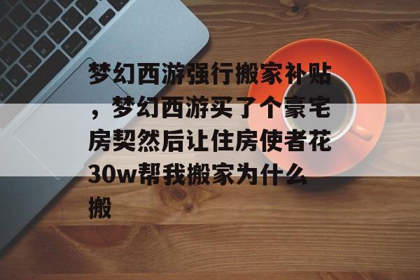 梦幻西游强行搬家补贴,梦幻西游买了个豪宅房契然后让住房使者花30w帮我搬家为什么搬 梦幻西游强行搬家补贴,梦幻西游买了个豪宅房契然后让住房使者花30w帮我搬家为什么搬
