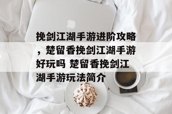 挽剑江湖手游进阶攻略，楚留香挽剑江湖手游好玩吗 楚留香挽剑江湖手游玩法简介