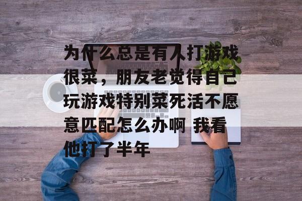 为什么总是有人打游戏很菜,朋友老觉得自己玩游戏特别菜死活不愿意匹配怎么办啊 我看他打了半年 为什么总是有人打游戏很菜,朋友老觉得自己玩游戏特别菜死活不愿意匹配怎么办啊 我看他打了半年