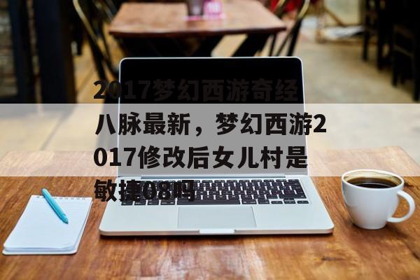 2017梦幻西游奇经八脉最新,梦幻西游2017修改后女儿村是敏捷08吗 2017梦幻西游奇经八脉最新,梦幻西游2017修改后女儿村是敏捷08吗