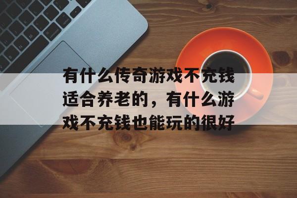 有什么传奇游戏不充钱适合养老的,有什么游戏不充钱也能玩的很好 有什么传奇游戏不充钱适合养老的,有什么游戏不充钱也能玩的很好