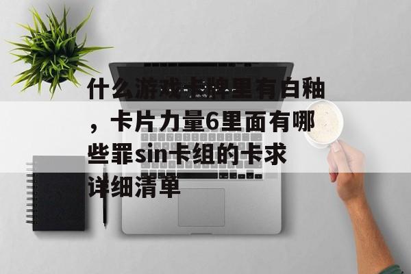 什么游戏卡牌里有白釉，卡片力量6里面有哪些罪sin卡组的卡求详细清单