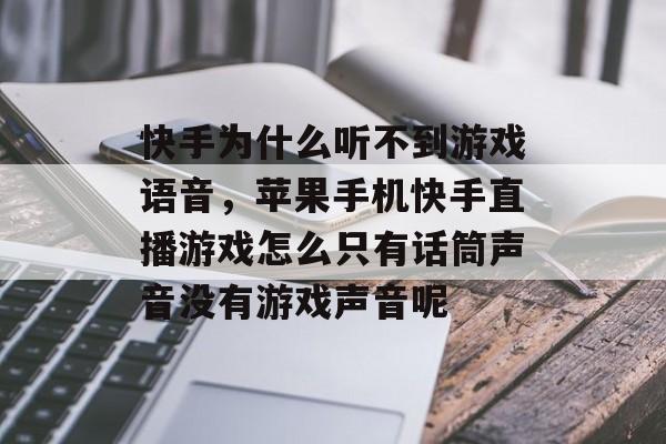 快手为什么听不到游戏语音,苹果手机快手直播游戏怎么只有话筒声音没有游戏声音呢 快手为什么听不到游戏语音,苹果手机快手直播游戏怎么只有话筒声音没有游戏声音呢