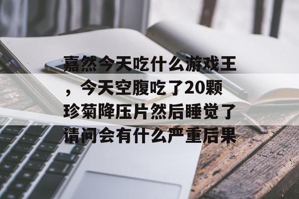 嘉然今天吃什么游戏王,今天空腹吃了20颗珍菊降压片然后睡觉了请问会有什么严重后果 嘉然今天吃什么游戏王,今天空腹吃了20颗珍菊降压片然后睡觉了请问会有什么严重后果