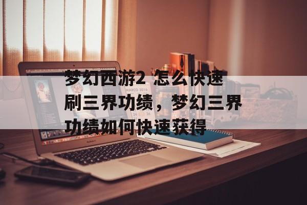 梦幻西游2 怎么快速刷三界功绩,梦幻三界功绩如何快速获得 梦幻西游2 怎么快速刷三界功绩,梦幻三界功绩如何快速获得