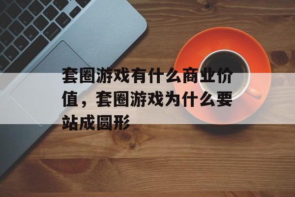 套圈游戏有什么商业价值,套圈游戏为什么要站成圆形 套圈游戏有什么商业价值,套圈游戏为什么要站成圆形