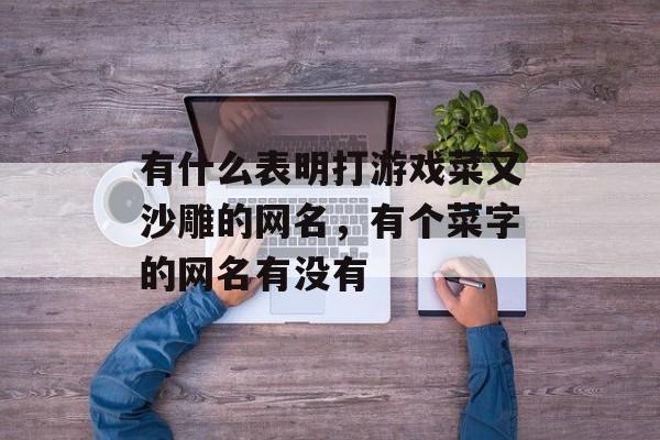 有什么表明打游戏菜又沙雕的网名,有个菜字的网名有没有 有什么表明打游戏菜又沙雕的网名,有个菜字的网名有没有