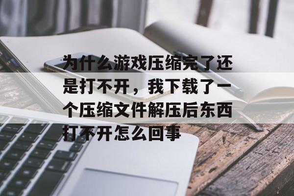 为什么游戏压缩完了还是打不开,我下载了一个压缩文件解压后东西打不开怎么回事 为什么游戏压缩完了还是打不开,我下载了一个压缩文件解压后东西打不开怎么回事