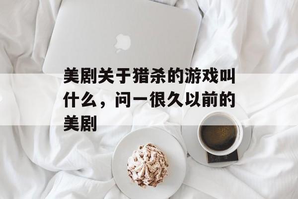 美剧关于猎杀的游戏叫什么,问一很久以前的美剧 美剧关于猎杀的游戏叫什么,问一很久以前的美剧