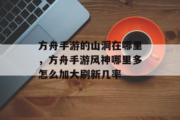 方舟手游的山洞在哪里，方舟手游风神哪里多怎么加大刷新几率