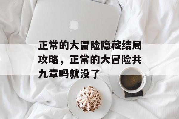 正常的大冒险隐藏结局攻略,正常的大冒险共九章吗就没了 正常的大冒险隐藏结局攻略,正常的大冒险共九章吗就没了