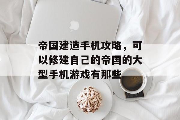 帝国建造手机攻略，可以修建自己的帝国的大型手机游戏有那些