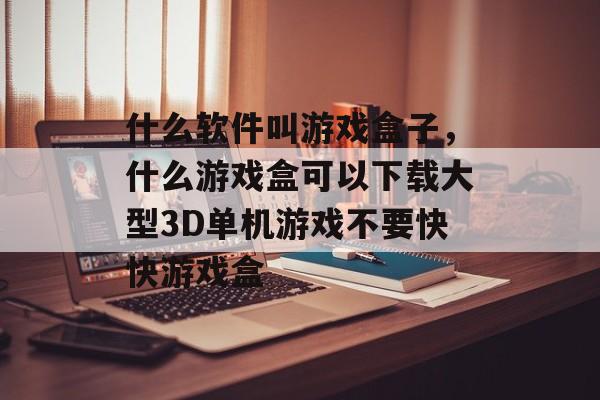 什么软件叫游戏盒子,什么游戏盒可以下载大型3D单机游戏不要快快游戏盒 什么软件叫游戏盒子,什么游戏盒可以下载大型3D单机游戏不要快快游戏盒