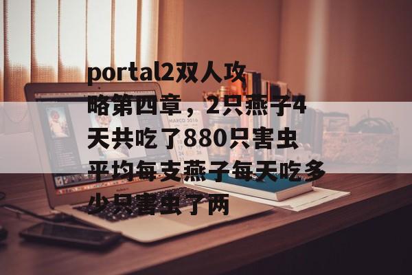 portal2双人攻略第四章,2只燕子4天共吃了880只害虫平均每支燕子每天吃多少只害虫了两 portal2双人攻略第四章,2只燕子4天共吃了880只害虫平均每支燕子每天吃多少只害虫了两
