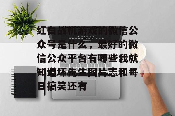 红白战机游戏的微信公众号是什么，最好的微信公众平台有哪些我就知道坏先生图片志和每日搞笑还有