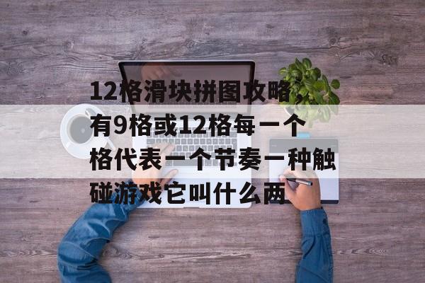 12格滑块拼图攻略,有9格或12格每一个格代表一个节奏一种触碰游戏它叫什么两 12格滑块拼图攻略,有9格或12格每一个格代表一个节奏一种触碰游戏它叫什么两