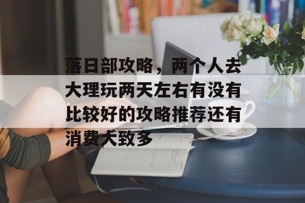 落日部攻略,两个人去大理玩两天左右有没有比较好的攻略推荐还有消费大致多 落日部攻略,两个人去大理玩两天左右有没有比较好的攻略推荐还有消费大致多