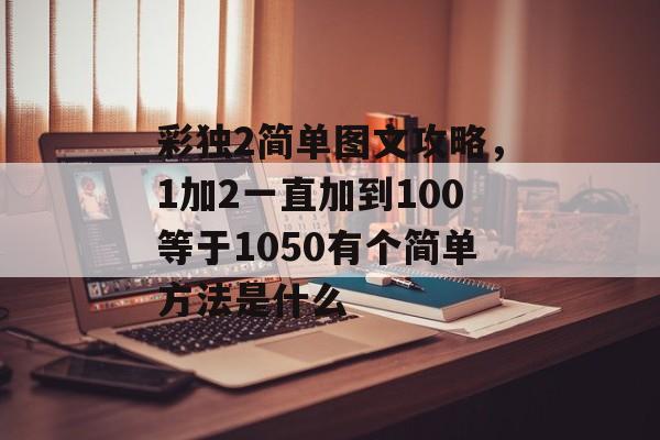 彩独2简单图文攻略,1加2一直加到100等于1050有个简单方法是什么 彩独2简单图文攻略,1加2一直加到100等于1050有个简单方法是什么