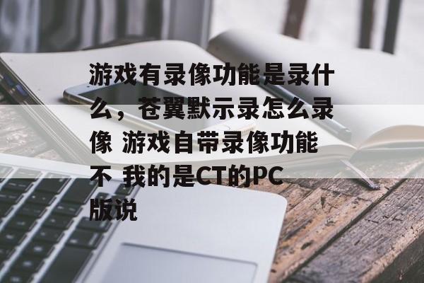 游戏有录像功能是录什么,苍翼默示录怎么录像 游戏自带录像功能不 我的是CT的PC版说 游戏有录像功能是录什么,苍翼默示录怎么录像 游戏自带录像功能不 我的是CT的PC版说