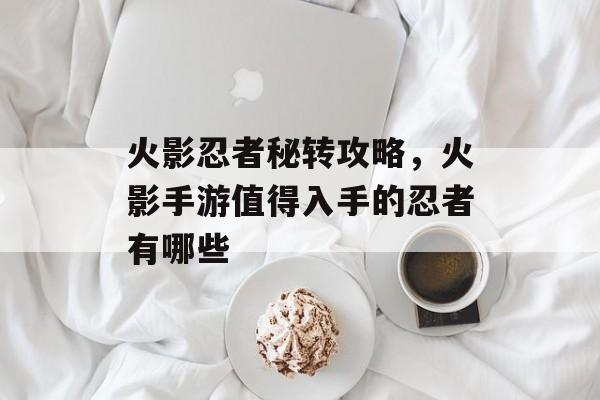 火影忍者秘转攻略,火影手游值得入手的忍者有哪些 火影忍者秘转攻略,火影手游值得入手的忍者有哪些