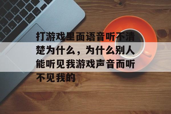 打游戏里面语音听不清楚为什么,为什么别人能听见我游戏声音而听不见我的 打游戏里面语音听不清楚为什么,为什么别人能听见我游戏声音而听不见我的