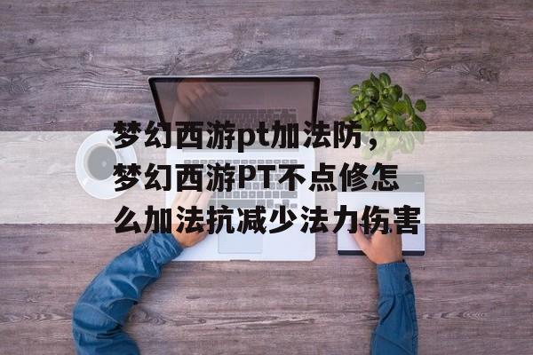 梦幻西游pt加法防,梦幻西游PT不点修怎么加法抗减少法力伤害 梦幻西游pt加法防,梦幻西游PT不点修怎么加法抗减少法力伤害