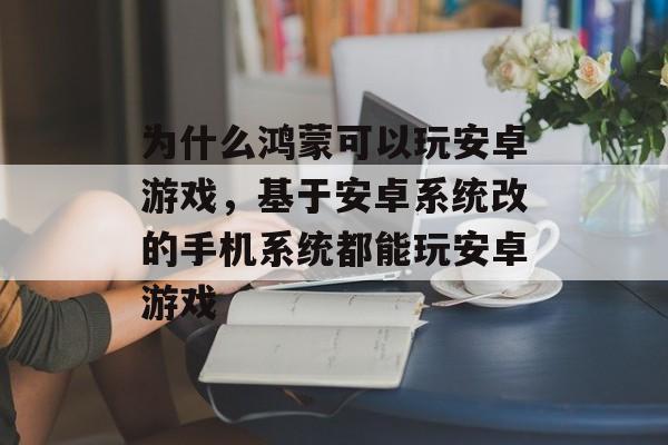 为什么鸿蒙可以玩安卓游戏,基于安卓系统改的手机系统都能玩安卓游戏 为什么鸿蒙可以玩安卓游戏,基于安卓系统改的手机系统都能玩安卓游戏