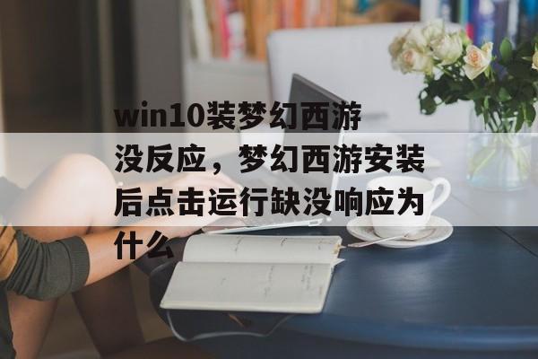 win10装梦幻西游没反应,梦幻西游安装后点击运行缺没响应为什么 win10装梦幻西游没反应,梦幻西游安装后点击运行缺没响应为什么