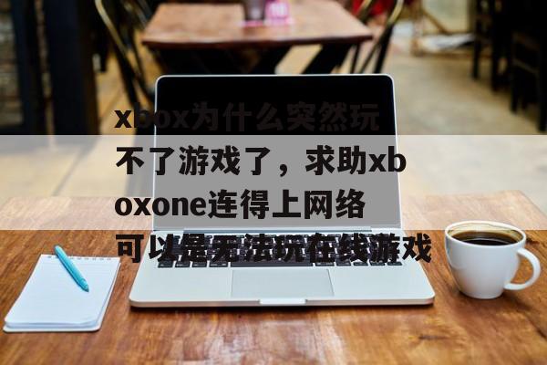 xbox为什么突然玩不了游戏了,求助xboxone连得上网络可以是无法玩在线游戏 xbox为什么突然玩不了游戏了,求助xboxone连得上网络可以是无法玩在线游戏