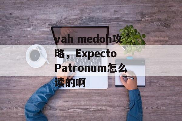 vah medoh攻略，Expecto Patronum怎么读的啊