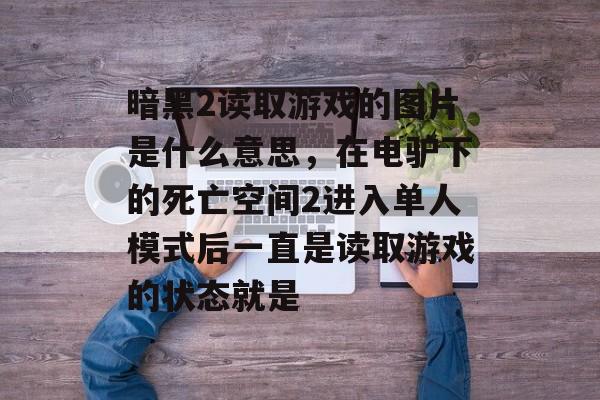 暗黑2读取游戏的图片是什么意思,在电驴下的死亡空间2进入单人模式后一直是读取游戏的状态就是 暗黑2读取游戏的图片是什么意思,在电驴下的死亡空间2进入单人模式后一直是读取游戏的状态就是