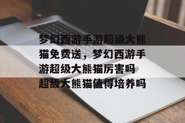 梦幻西游手游超级大熊猫免费送,梦幻西游手游超级大熊猫厉害吗 超级大熊猫值得培养吗 梦幻西游手游超级大熊猫免费送,梦幻西游手游超级大熊猫厉害吗 超级大熊猫值得培养吗