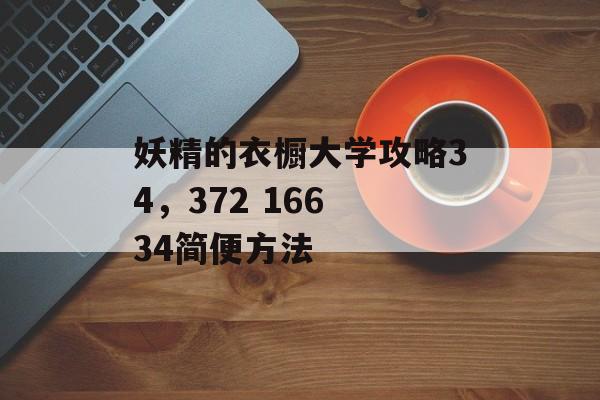 妖精的衣橱大学攻略34,372 166 34简便方法 妖精的衣橱大学攻略34,372 166 34简便方法
