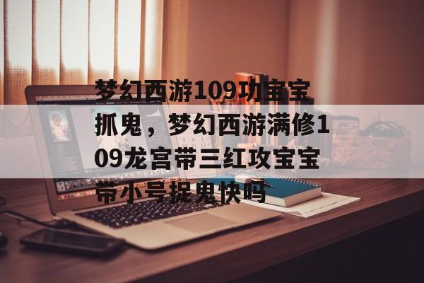梦幻西游109功宝宝抓鬼,梦幻西游满修109龙宫带三红攻宝宝带小号捉鬼快吗 梦幻西游109功宝宝抓鬼,梦幻西游满修109龙宫带三红攻宝宝带小号捉鬼快吗