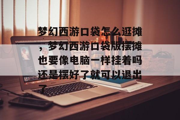梦幻西游口袋怎么逛摊,梦幻西游口袋版摆摊也要像电脑一样挂着吗还是摆好了就可以退出了 梦幻西游口袋怎么逛摊,梦幻西游口袋版摆摊也要像电脑一样挂着吗还是摆好了就可以退出了